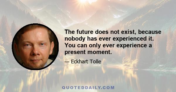 The future does not exist, because nobody has ever experienced it. You can only ever experience a present moment.