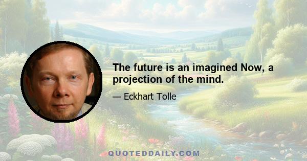 The future is an imagined Now, a projection of the mind.