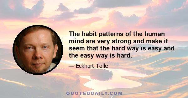 The habit patterns of the human mind are very strong and make it seem that the hard way is easy and the easy way is hard.