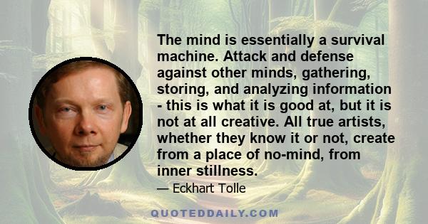 The mind is essentially a survival machine. Attack and defense against other minds, gathering, storing, and analyzing information - this is what it is good at, but it is not at all creative. All true artists, whether