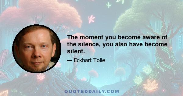 The moment you become aware of the silence, you also have become silent.