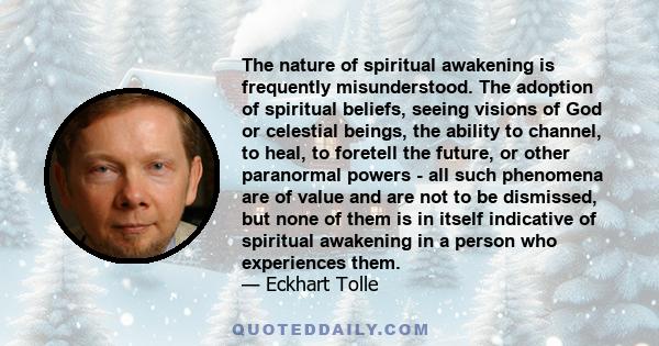 The nature of spiritual awakening is frequently misunderstood. The adoption of spiritual beliefs, seeing visions of God or celestial beings, the ability to channel, to heal, to foretell the future, or other paranormal