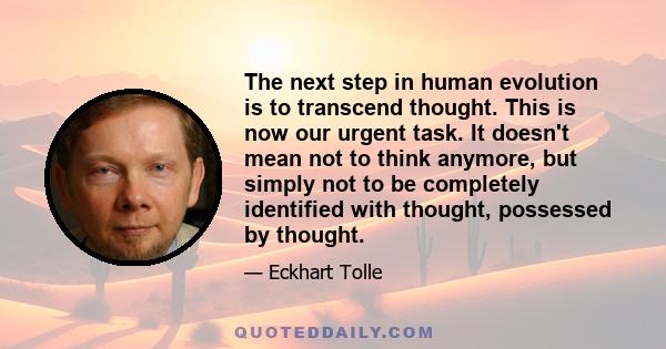 The next step in human evolution is to transcend thought. This is now our urgent task. It doesn't mean not to think anymore, but simply not to be completely identified with thought, possessed by thought.