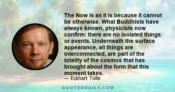 The Now is as it is because it cannot be otherwise. What Buddhists have always known, physicists now confirm: there are no isolated things or events. Underneath the surface appearance, all things are interconnected, are 