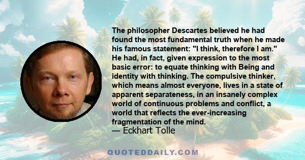 The philosopher Descartes believed he had found the most fundamental truth when he made his famous statement: I think, therefore I am. He had, in fact, given expression to the most basic error: to equate thinking with