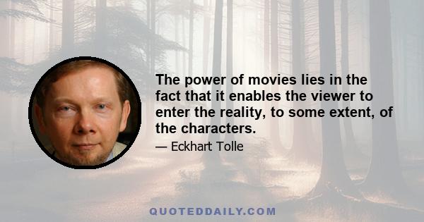 The power of movies lies in the fact that it enables the viewer to enter the reality, to some extent, of the characters.