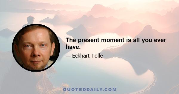 The present moment is all you ever have.