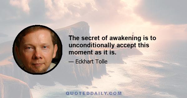 The secret of awakening is to unconditionally accept this moment as it is.