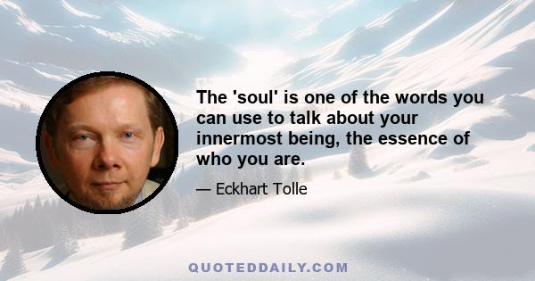 The 'soul' is one of the words you can use to talk about your innermost being, the essence of who you are.