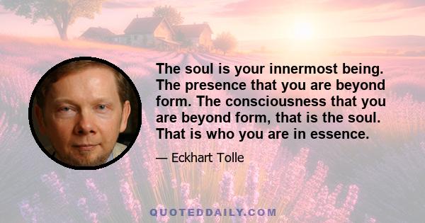 The soul is your innermost being. The presence that you are beyond form. The consciousness that you are beyond form, that is the soul. That is who you are in essence.