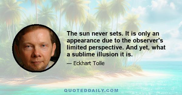 The sun never sets. It is only an appearance due to the observer's limited perspective. And yet, what a sublime illusion it is.