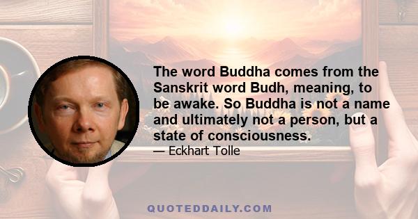 The word Buddha comes from the Sanskrit word Budh, meaning, to be awake. So Buddha is not a name and ultimately not a person, but a state of consciousness.