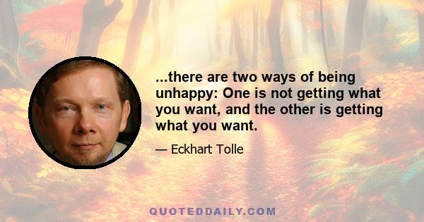 ...there are two ways of being unhappy: One is not getting what you want, and the other is getting what you want.