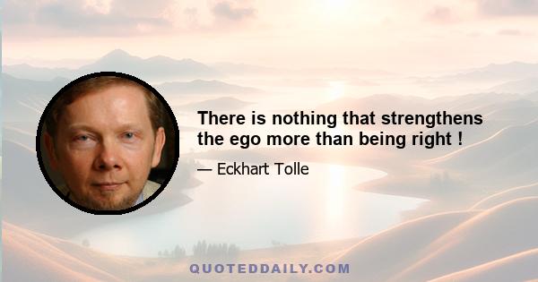 There is nothing that strengthens the ego more than being right !