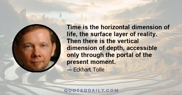 Time is the horizontal dimension of life, the surface layer of reality. Then there is the vertical dimension of depth, accessible only through the portal of the present moment.