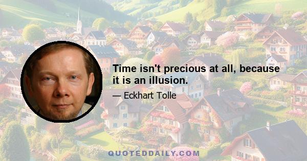 Time isn't precious at all, because it is an illusion.