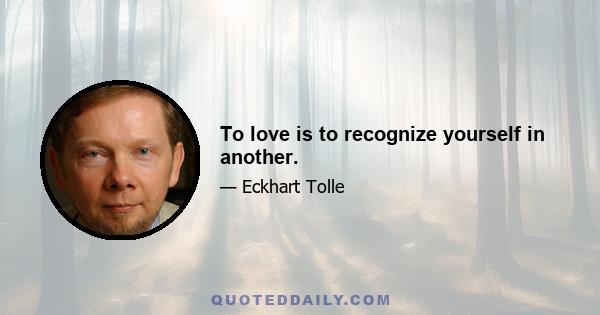 To love is to recognize yourself in another.