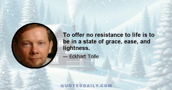 To offer no resistance to life is to be in a state of grace, ease, and lightness.