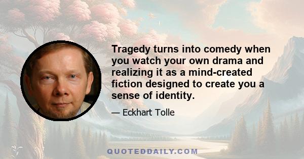 Tragedy turns into comedy when you watch your own drama and realizing it as a mind-created fiction designed to create you a sense of identity.