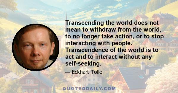 Transcending the world does not mean to withdraw from the world, to no longer take action, or to stop interacting with people. Transcendence of the world is to act and to interact without any self-seeking.