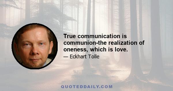 True communication is communion-the realization of oneness, which is love.