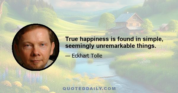 True happiness is found in simple, seemingly unremarkable things.