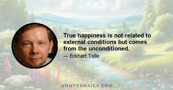 True happiness is not related to external conditions but comes from the unconditioned.