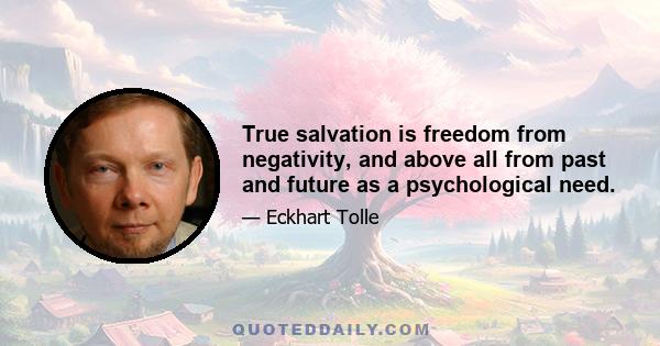 True salvation is freedom from negativity, and above all from past and future as a psychological need.