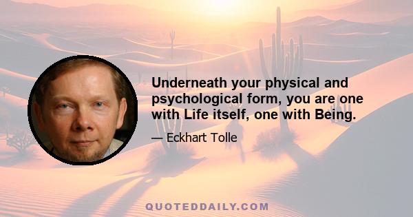 Underneath your physical and psychological form, you are one with Life itself, one with Being.