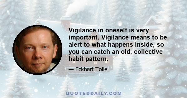 Vigilance in oneself is very important. Vigilance means to be alert to what happens inside, so you can catch an old, collective habit pattern.