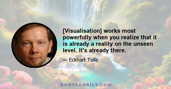 [Visualisation] works most powerfully when you realize that it is already a reality on the unseen level. It's already there.