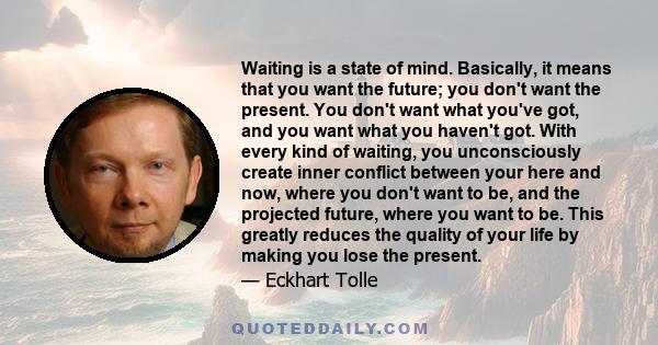 Waiting is a state of mind. Basically, it means that you want the future; you don't want the present. You don't want what you've got, and you want what you haven't got. With every kind of waiting, you unconsciously