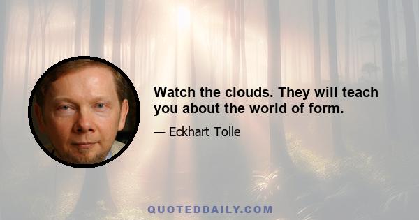 Watch the clouds. They will teach you about the world of form.