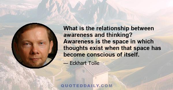 What is the relationship between awareness and thinking? Awareness is the space in which thoughts exist when that space has become conscious of itself.