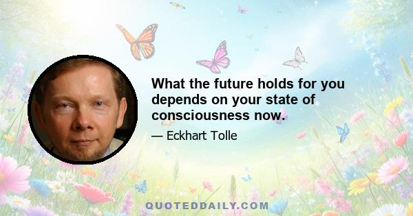 What the future holds for you depends on your state of consciousness now.