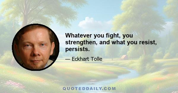 Whatever you fight, you strengthen, and what you resist, persists.