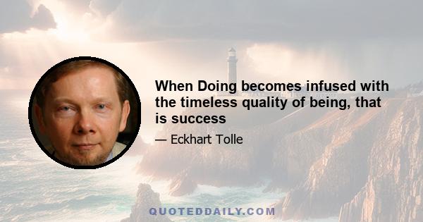 When Doing becomes infused with the timeless quality of being, that is success