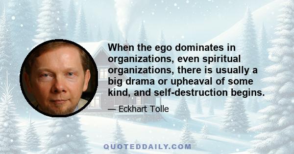 When the ego dominates in organizations, even spiritual organizations, there is usually a big drama or upheaval of some kind, and self-destruction begins.