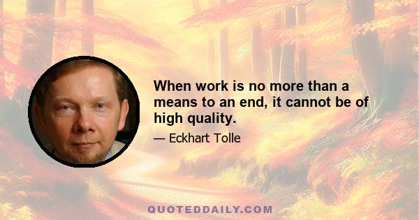 When work is no more than a means to an end, it cannot be of high quality.