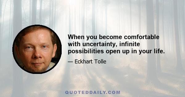 When you become comfortable with uncertainty, infinite possibilities open up in your life.