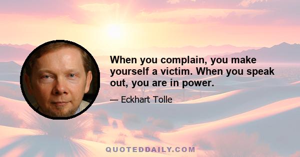 When you complain, you make yourself a victim. When you speak out, you are in power.