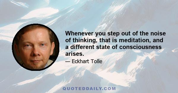 Whenever you step out of the noise of thinking, that is meditation, and a different state of consciousness arises.