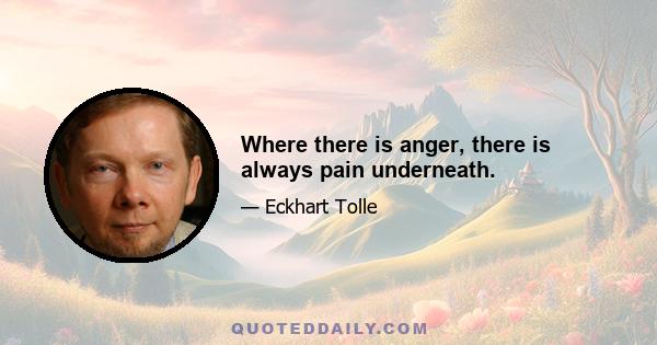 Where there is anger, there is always pain underneath.