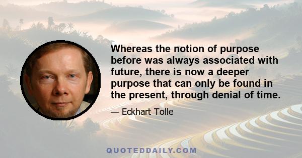 Whereas the notion of purpose before was always associated with future, there is now a deeper purpose that can only be found in the present, through denial of time.