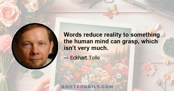 Words reduce reality to something the human mind can grasp, which isn’t very much.