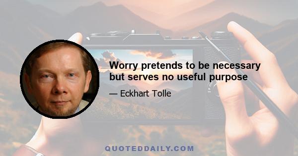 Worry pretends to be necessary but serves no useful purpose