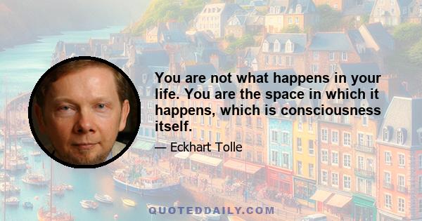 You are not what happens in your life. You are the space in which it happens, which is consciousness itself.