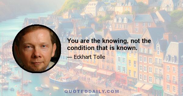 You are the knowing, not the condition that is known.