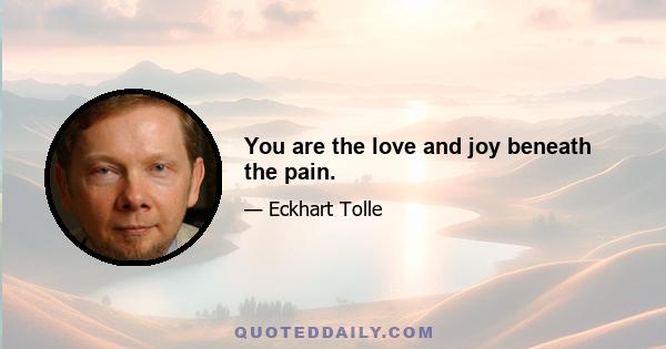 You are the love and joy beneath the pain.