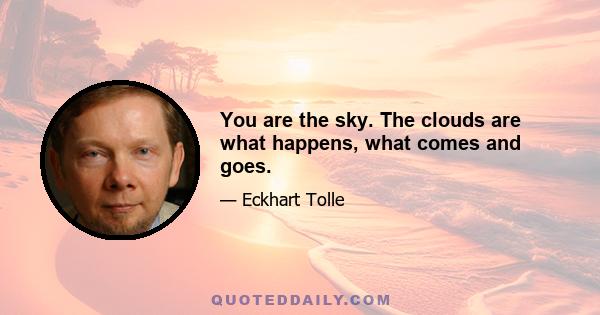 You are the sky. The clouds are what happens, what comes and goes.